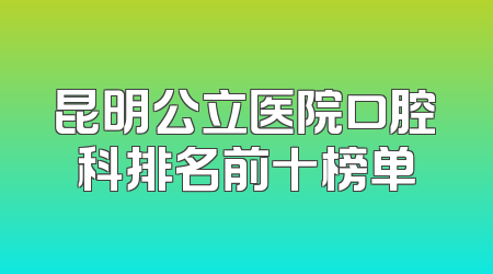 昆明公立医院口腔科排名前十榜单