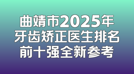 曲靖市2025年牙齿矫正医生排名前十强全新参考