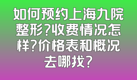 如何预约上海九院整形？收费情况怎样？价格表和概况去哪找？