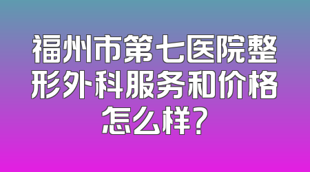 福州市第七医院整形外科服务和价格怎么样？