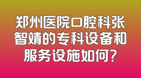 郑州医院口腔科张智靖的专科设备和服务设施如何？