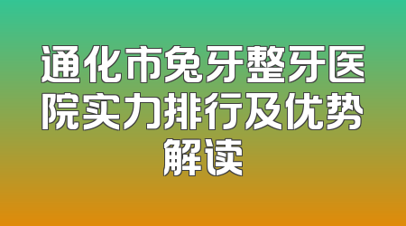 通化市兔牙整牙医院实力排行及优势解读