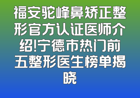 福安驼峰鼻矫正整形官方认证医师介绍！宁德市热门前五整形医生榜单揭晓