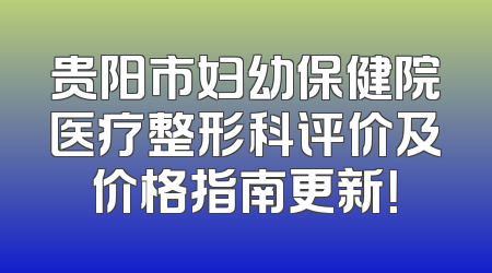 贵阳市妇幼保健院医疗整形科评价及价格指南更新！