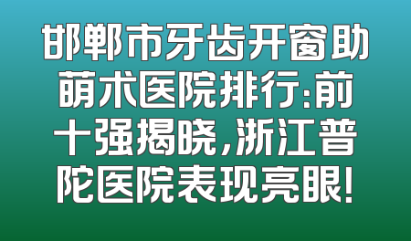 邯郸市牙齿开窗助萌术医院排行：前十强揭晓，浙江普陀医院表现亮眼！
