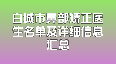 白城市鼻部矫正医生名单及详细信息汇总