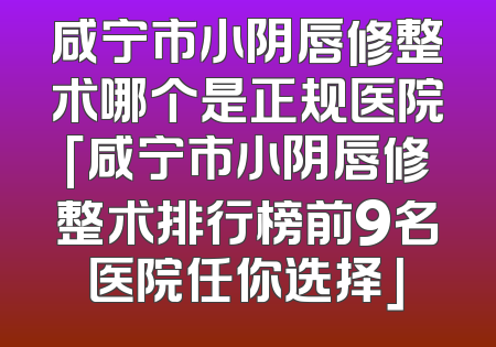 咸宁市小阴唇修整术哪个是正规医院「咸宁市小阴唇修整术排行榜前9名医院任你选择」
