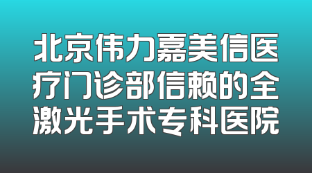 北京伟力嘉美信医疗门诊部信赖的全激光手术专科医院