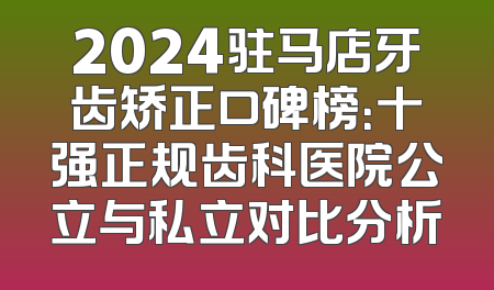 2024驻马店牙齿矫正口碑榜：十强正规齿科医院公立与私立对比分析