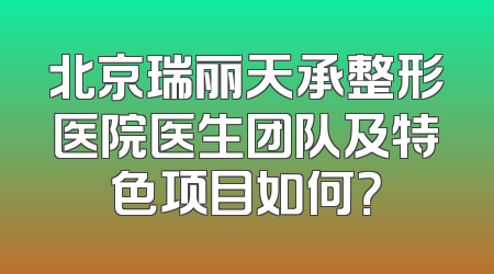 北京瑞丽天承整形医院医生团队及特色项目如何？