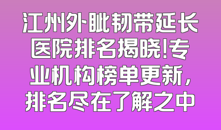 江州外眦韧带延长医院排名揭晓！专业机构榜单更新，排名尽在了解之中