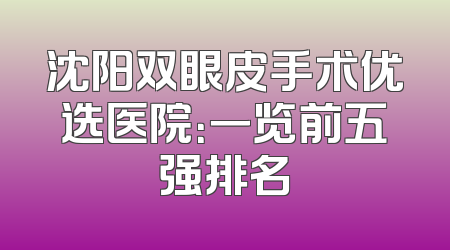沈阳双眼皮手术优选医院：一览前五强排名