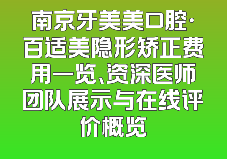 南京牙美美口腔·百适美隐形矫正费用一览、资深医师团队展示与在线评价概览