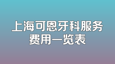 上海可恩牙科服务费用一览表