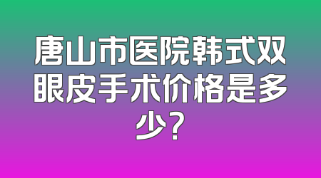 唐山市医院韩式双眼皮手术价格是多少？