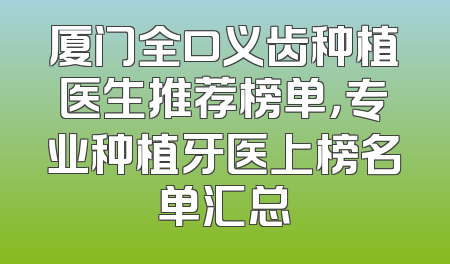 厦门全口义齿种植医生推荐榜单，专业种植牙医上榜名单汇总