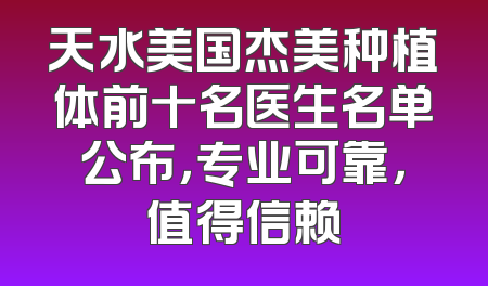 天水美国杰美种植体前十名医生名单公布，专业可靠，值得信赖