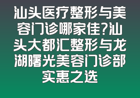 汕头医疗整形与美容门诊哪家佳？汕头大都汇整形与龙湖曙光美容门诊部实惠之选