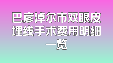 巴彦淖尔市双眼皮埋线手术费用明细一览