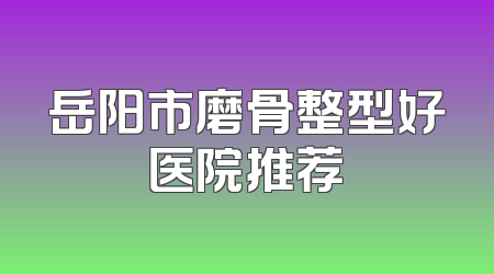 岳阳市磨骨整型好医院推荐