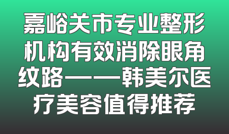 嘉峪关市专业整形机构有效消除眼角纹路——韩美尔医疗美容值得推荐