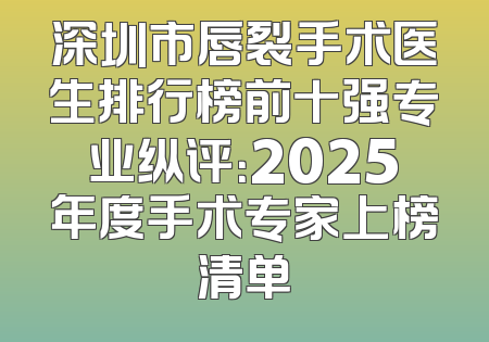 深圳市唇裂手术医生排行榜前十强专业纵评：2025年度手术专家上榜清单