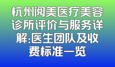 杭州阅美医疗美容诊所评价与服务详解：医生团队及收费标准一览