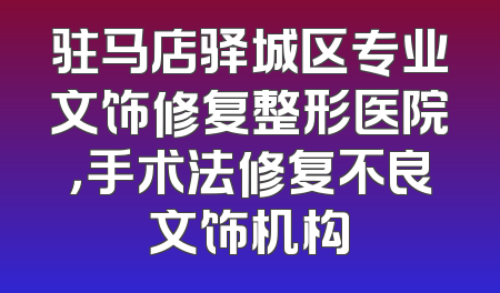 驻马店驿城区专业文饰修复整形医院，手术法修复不良文饰机构