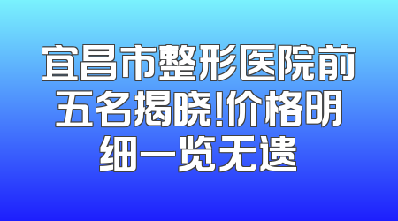 宜昌市整形医院前五名揭晓！价格明细一览无遗