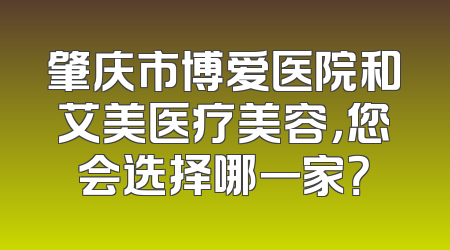 肇庆市博爱医院和艾美医疗美容，您会选择哪一家？