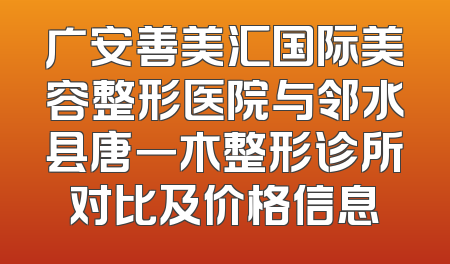 广安善美汇国际美容整形医院与邻水县唐一木整形诊所对比及价格信息
