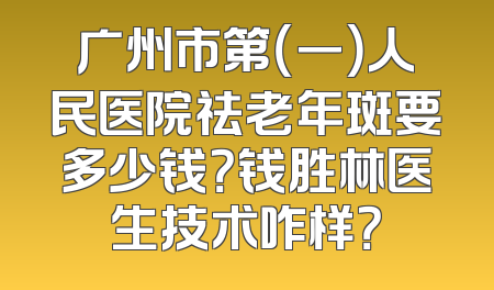 广州市第（一）人民医院祛老年斑要多少钱？钱胜林医生技术咋样？