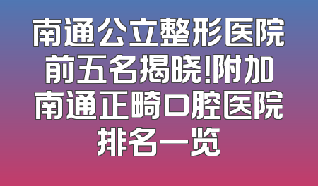 南通公立整形医院前五名揭晓！附加南通正畸口腔医院排名一览