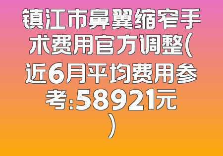 镇江市鼻翼缩窄手术费用官方调整(近6月平均费用参考：58921元)