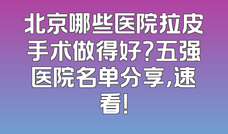 北京哪些医院拉皮手术做得好？五强医院名单分享，速看！