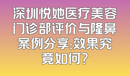 深圳悦她医疗美容门诊部评价与隆鼻案例分享：效果究竟如何？