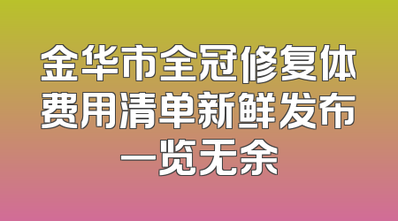 金华市全冠修复体费用清单新鲜发布一览无余