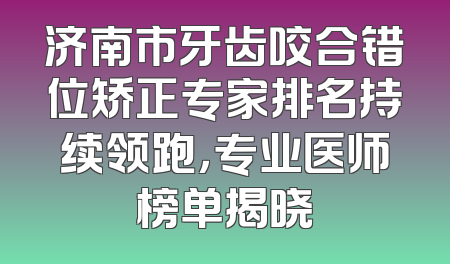济南市牙齿咬合错位矫正专家排名持续领跑，专业医师榜单揭晓