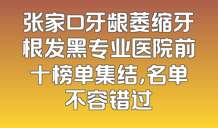 张家口牙龈萎缩牙根发黑专业医院前十榜单集结，名单不容错过