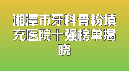 湘潭市牙科骨粉填充医院十强榜单揭晓