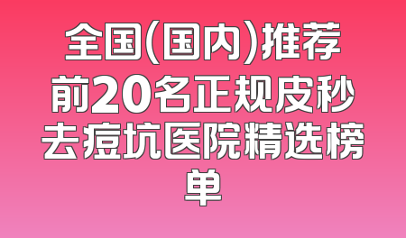 全国（国内）推荐前20名正规皮秒去痘坑医院精选榜单