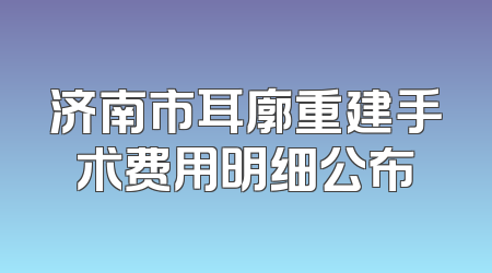 济南市耳廓重建手术费用明细公布