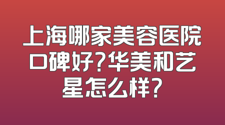 上海哪家美容医院口碑好？华美和艺星怎么样？