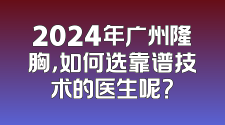 2024年广州隆胸，如何选靠谱技术的医生呢？