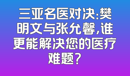三亚名医对决：樊明文与张允馨，谁更能解决您的医疗难题？