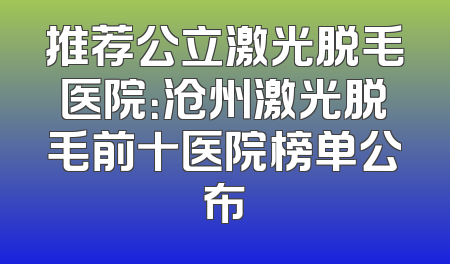 推荐公立激光脱毛医院：沧州激光脱毛前十医院榜单公布