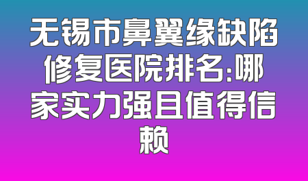 无锡市鼻翼缘缺陷修复医院排名：哪家实力强且值得信赖
