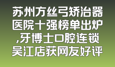 苏州方丝弓矫治器医院十强榜单出炉，牙博士口腔连锁吴江店获网友好评