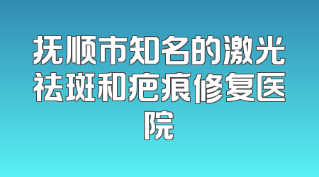 抚顺市知名的激光祛斑和疤痕修复医院