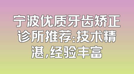 宁波优质牙齿矫正诊所推荐：技术精湛，经验丰富